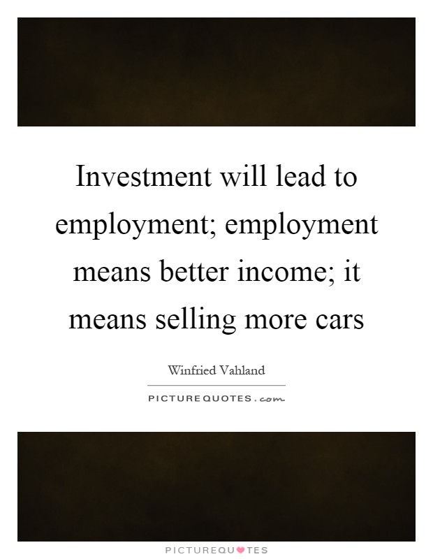 Investment will lead to employment; employment means better income; it means selling more cars Picture Quote #1