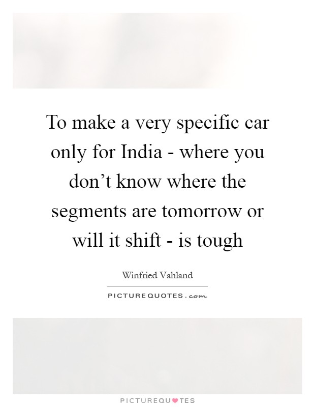 To make a very specific car only for India - where you don't know where the segments are tomorrow or will it shift - is tough Picture Quote #1