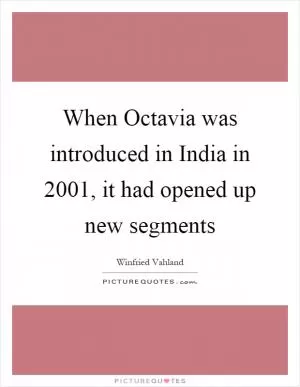 When Octavia was introduced in India in 2001, it had opened up new segments Picture Quote #1