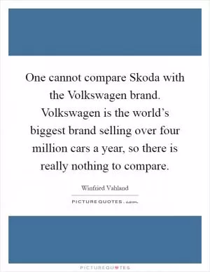 One cannot compare Skoda with the Volkswagen brand. Volkswagen is the world’s biggest brand selling over four million cars a year, so there is really nothing to compare Picture Quote #1