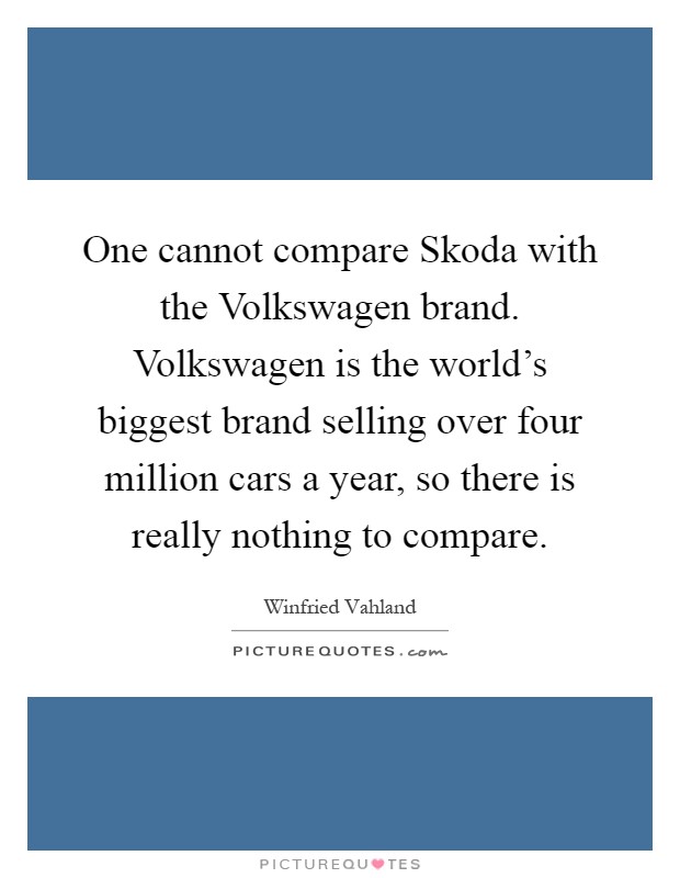 One cannot compare Skoda with the Volkswagen brand. Volkswagen is the world's biggest brand selling over four million cars a year, so there is really nothing to compare Picture Quote #1