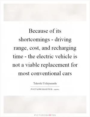 Because of its shortcomings - driving range, cost, and recharging time - the electric vehicle is not a viable replacement for most conventional cars Picture Quote #1