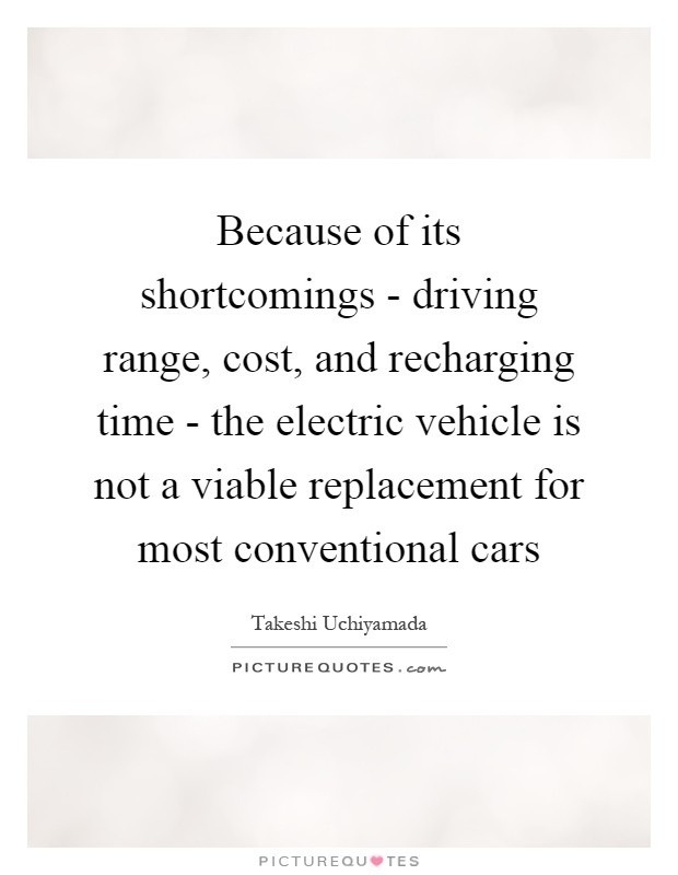 Because of its shortcomings - driving range, cost, and recharging time - the electric vehicle is not a viable replacement for most conventional cars Picture Quote #1