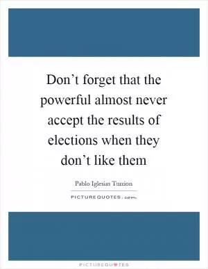 Don’t forget that the powerful almost never accept the results of elections when they don’t like them Picture Quote #1