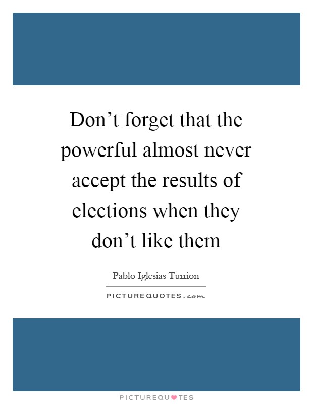 Don't forget that the powerful almost never accept the results of elections when they don't like them Picture Quote #1