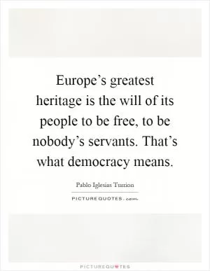 Europe’s greatest heritage is the will of its people to be free, to be nobody’s servants. That’s what democracy means Picture Quote #1