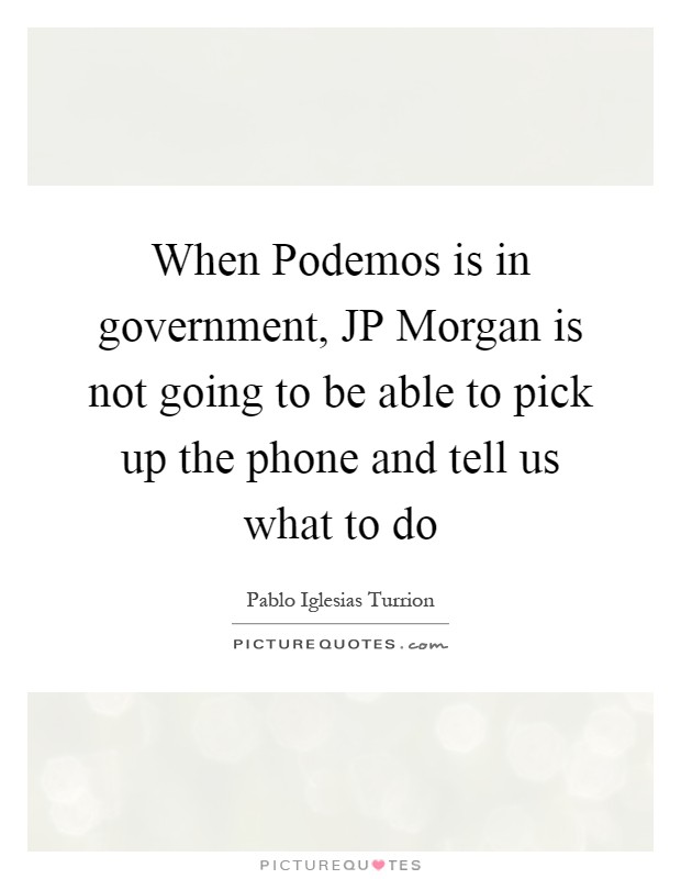 When Podemos is in government, JP Morgan is not going to be able to pick up the phone and tell us what to do Picture Quote #1