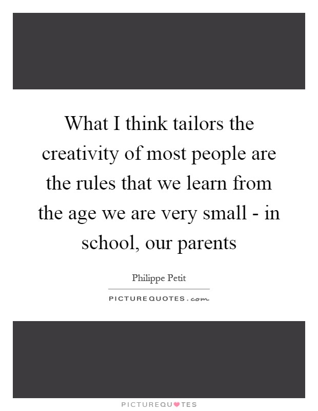 What I think tailors the creativity of most people are the rules that we learn from the age we are very small - in school, our parents Picture Quote #1