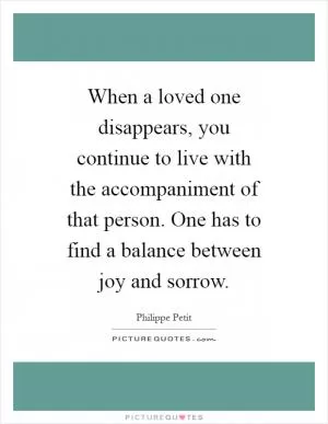 When a loved one disappears, you continue to live with the accompaniment of that person. One has to find a balance between joy and sorrow Picture Quote #1