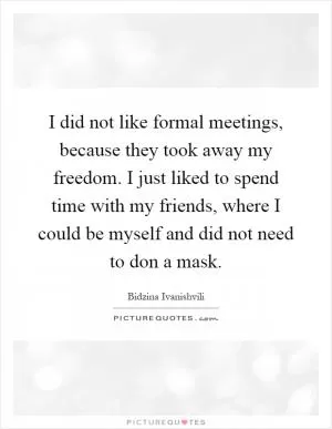 I did not like formal meetings, because they took away my freedom. I just liked to spend time with my friends, where I could be myself and did not need to don a mask Picture Quote #1