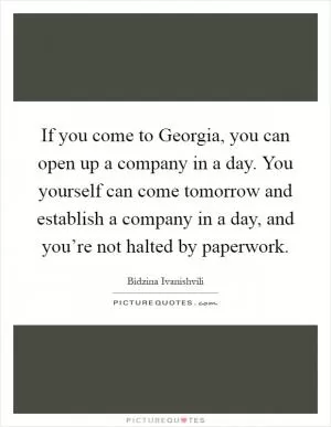 If you come to Georgia, you can open up a company in a day. You yourself can come tomorrow and establish a company in a day, and you’re not halted by paperwork Picture Quote #1