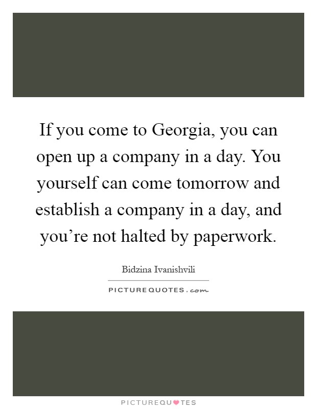 If you come to Georgia, you can open up a company in a day. You yourself can come tomorrow and establish a company in a day, and you're not halted by paperwork Picture Quote #1