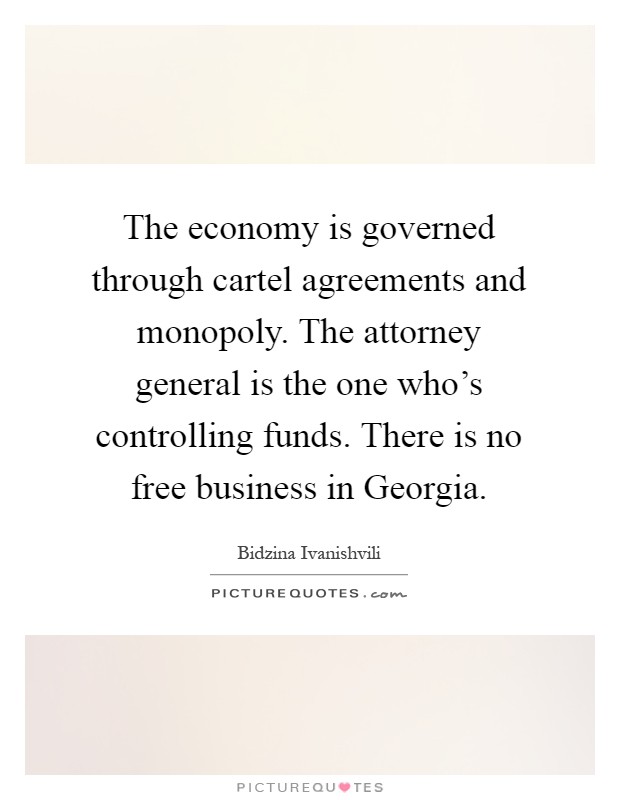 The economy is governed through cartel agreements and monopoly. The attorney general is the one who's controlling funds. There is no free business in Georgia Picture Quote #1