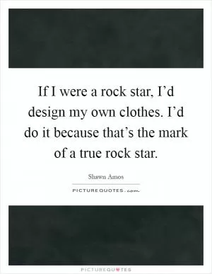 If I were a rock star, I’d design my own clothes. I’d do it because that’s the mark of a true rock star Picture Quote #1
