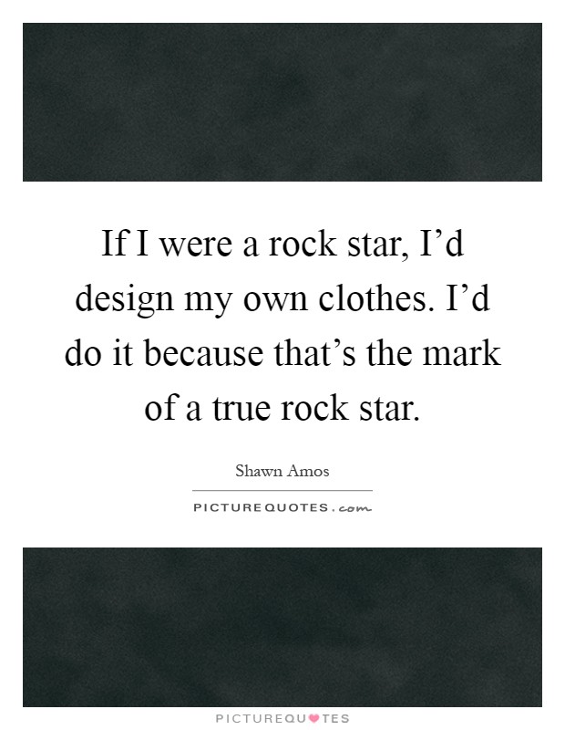If I were a rock star, I'd design my own clothes. I'd do it because that's the mark of a true rock star Picture Quote #1
