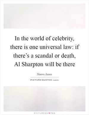 In the world of celebrity, there is one universal law: if there’s a scandal or death, Al Sharpton will be there Picture Quote #1