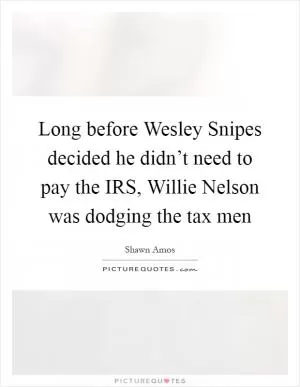 Long before Wesley Snipes decided he didn’t need to pay the IRS, Willie Nelson was dodging the tax men Picture Quote #1
