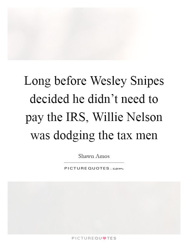 Long before Wesley Snipes decided he didn't need to pay the IRS, Willie Nelson was dodging the tax men Picture Quote #1