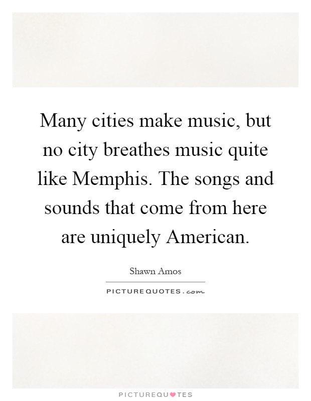 Many cities make music, but no city breathes music quite like Memphis. The songs and sounds that come from here are uniquely American Picture Quote #1