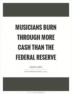Musicians burn through more cash than the Federal Reserve Picture Quote #1