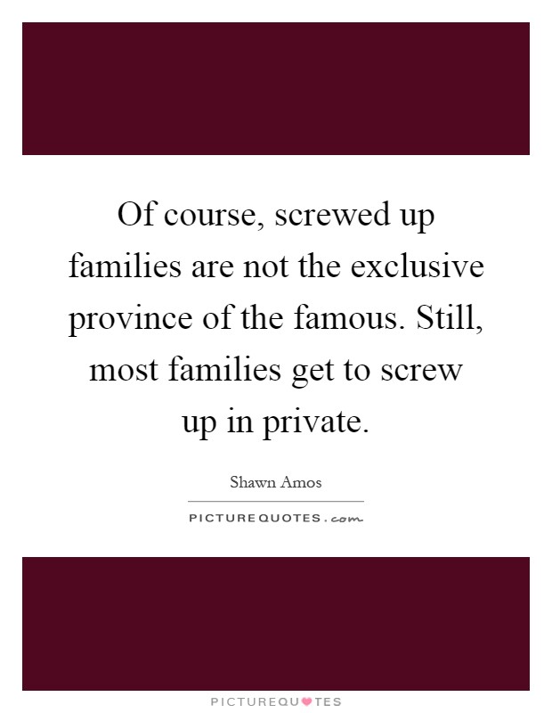 Of course, screwed up families are not the exclusive province of the famous. Still, most families get to screw up in private Picture Quote #1