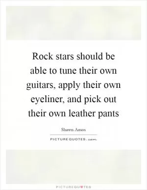 Rock stars should be able to tune their own guitars, apply their own eyeliner, and pick out their own leather pants Picture Quote #1