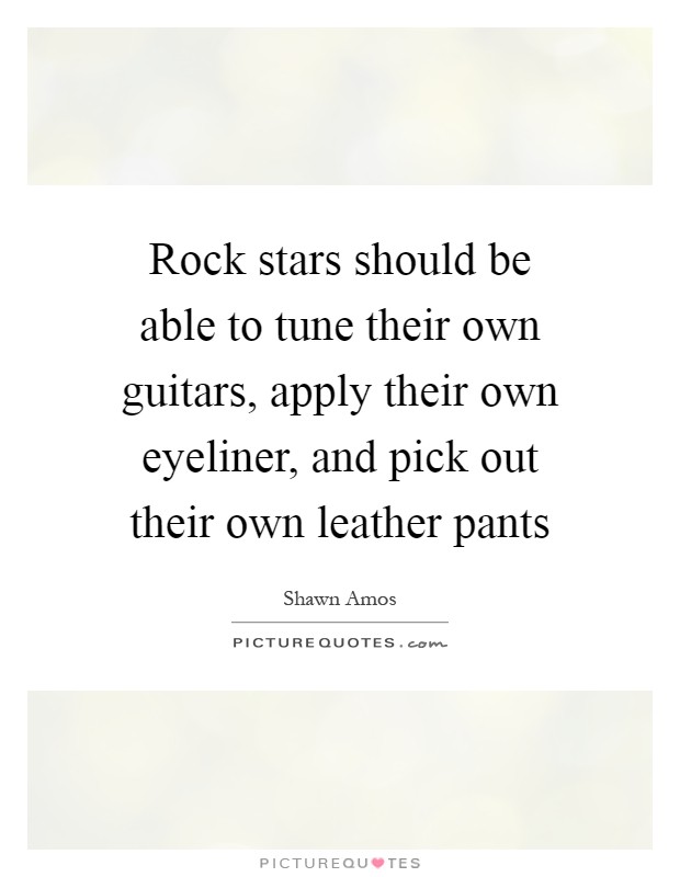 Rock stars should be able to tune their own guitars, apply their own eyeliner, and pick out their own leather pants Picture Quote #1