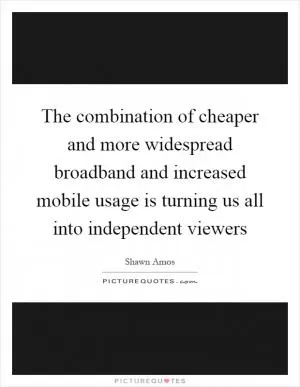 The combination of cheaper and more widespread broadband and increased mobile usage is turning us all into independent viewers Picture Quote #1