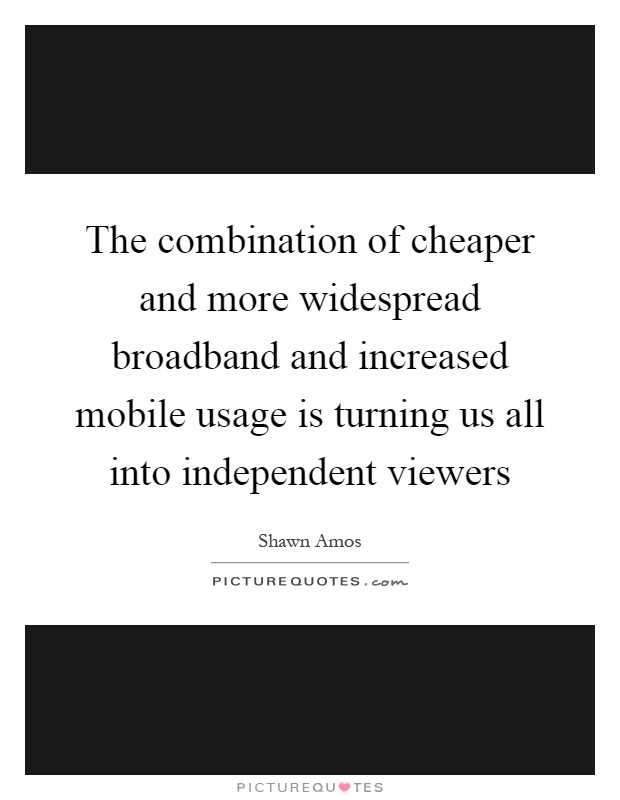 The combination of cheaper and more widespread broadband and increased mobile usage is turning us all into independent viewers Picture Quote #1