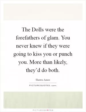 The Dolls were the forefathers of glam. You never knew if they were going to kiss you or punch you. More than likely, they’d do both Picture Quote #1