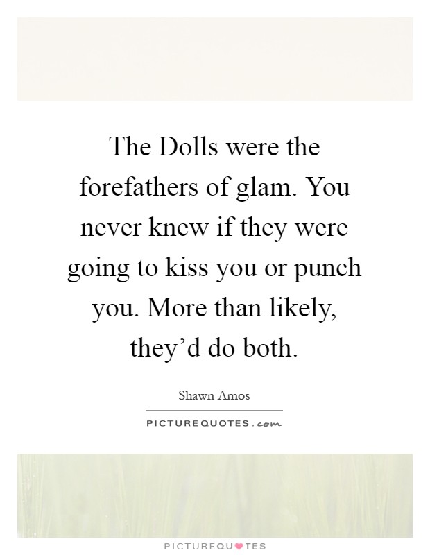 The Dolls were the forefathers of glam. You never knew if they were going to kiss you or punch you. More than likely, they'd do both Picture Quote #1