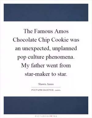 The Famous Amos Chocolate Chip Cookie was an unexpected, unplanned pop culture phenomena. My father went from star-maker to star Picture Quote #1