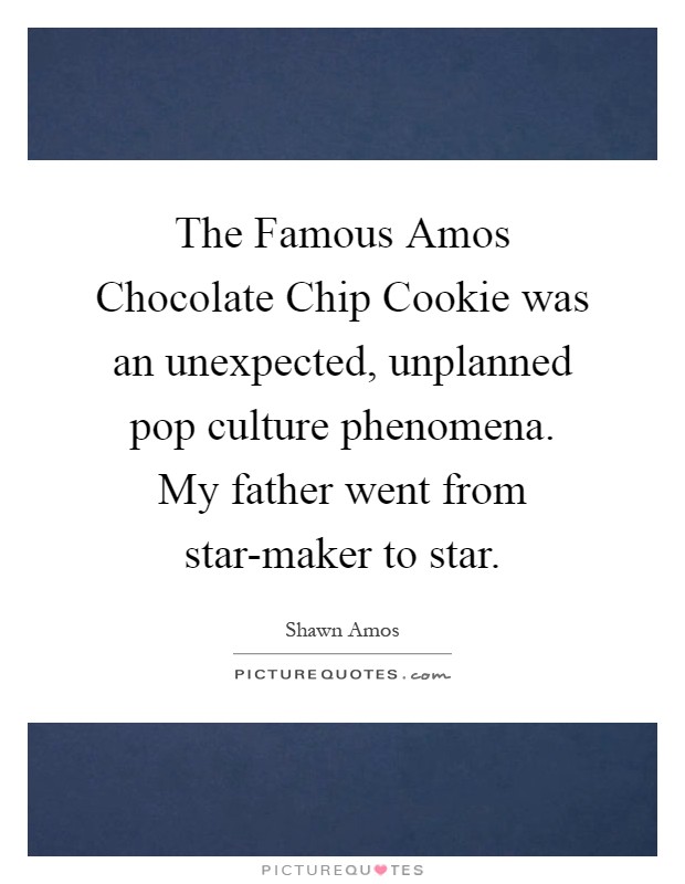 The Famous Amos Chocolate Chip Cookie was an unexpected, unplanned pop culture phenomena. My father went from star-maker to star Picture Quote #1