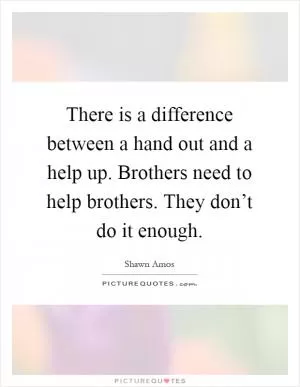 There is a difference between a hand out and a help up. Brothers need to help brothers. They don’t do it enough Picture Quote #1