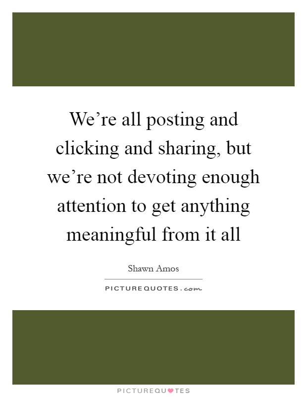 We're all posting and clicking and sharing, but we're not devoting enough attention to get anything meaningful from it all Picture Quote #1