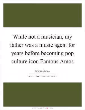 While not a musician, my father was a music agent for years before becoming pop culture icon Famous Amos Picture Quote #1