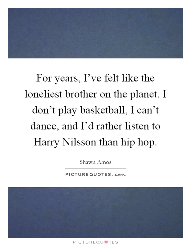 For years, I've felt like the loneliest brother on the planet. I don't play basketball, I can't dance, and I'd rather listen to Harry Nilsson than hip hop Picture Quote #1