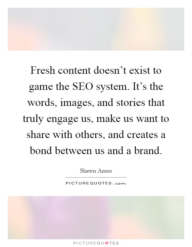 Fresh content doesn't exist to game the SEO system. It's the words, images, and stories that truly engage us, make us want to share with others, and creates a bond between us and a brand Picture Quote #1