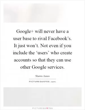 Google  will never have a user base to rival Facebook’s. It just won’t. Not even if you include the ‘users’ who create accounts so that they can use other Google services Picture Quote #1