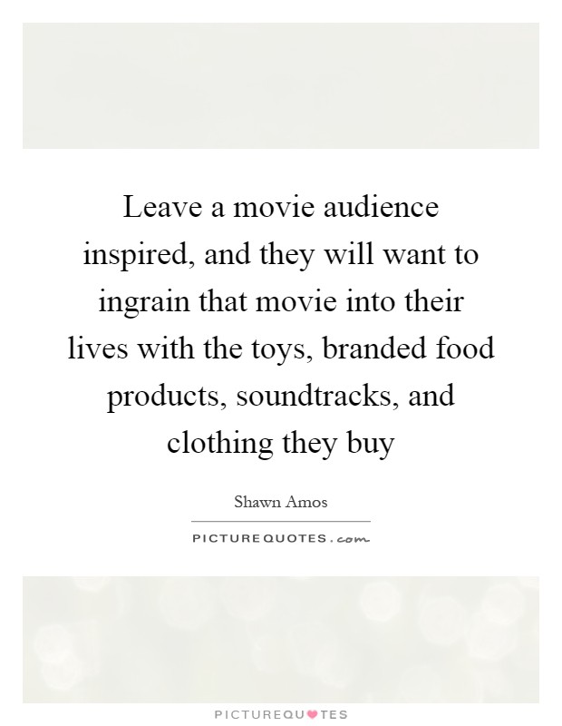 Leave a movie audience inspired, and they will want to ingrain that movie into their lives with the toys, branded food products, soundtracks, and clothing they buy Picture Quote #1