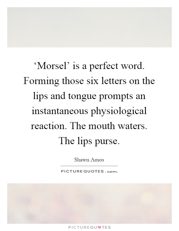 ‘Morsel' is a perfect word. Forming those six letters on the lips and tongue prompts an instantaneous physiological reaction. The mouth waters. The lips purse Picture Quote #1