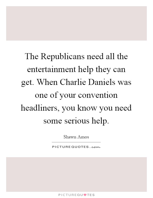 The Republicans need all the entertainment help they can get. When Charlie Daniels was one of your convention headliners, you know you need some serious help Picture Quote #1