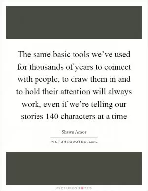 The same basic tools we’ve used for thousands of years to connect with people, to draw them in and to hold their attention will always work, even if we’re telling our stories 140 characters at a time Picture Quote #1