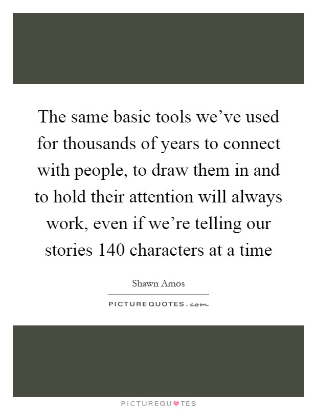 The same basic tools we've used for thousands of years to connect with people, to draw them in and to hold their attention will always work, even if we're telling our stories 140 characters at a time Picture Quote #1
