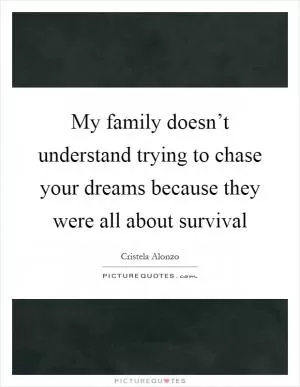 My family doesn’t understand trying to chase your dreams because they were all about survival Picture Quote #1
