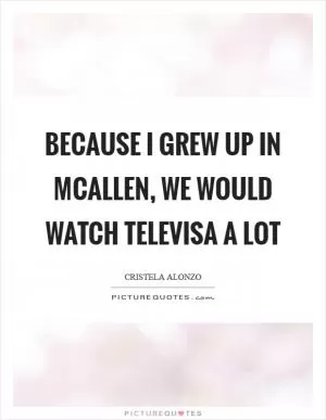 Because I grew up in McAllen, we would watch Televisa a lot Picture Quote #1