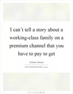 I can’t tell a story about a working-class family on a premium channel that you have to pay to get Picture Quote #1
