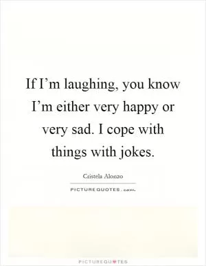 If I’m laughing, you know I’m either very happy or very sad. I cope with things with jokes Picture Quote #1