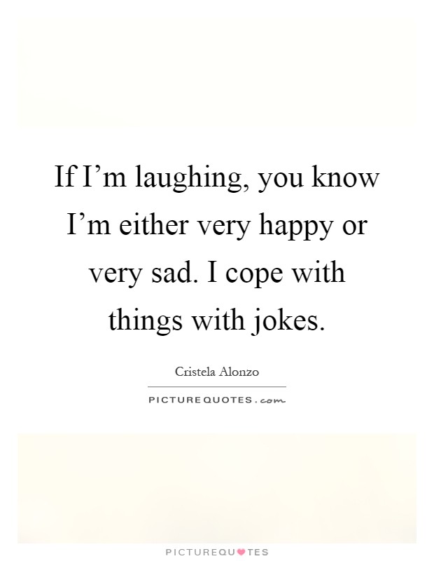 If I'm laughing, you know I'm either very happy or very sad. I cope with things with jokes Picture Quote #1