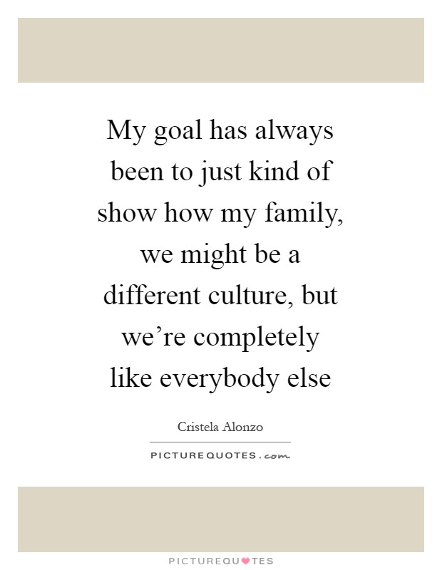 My goal has always been to just kind of show how my family, we might be a different culture, but we're completely like everybody else Picture Quote #1
